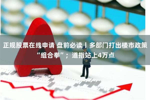 正规股票在线申请 盘前必读丨多部门打出楼市政策“组合拳”；道指站上4万点