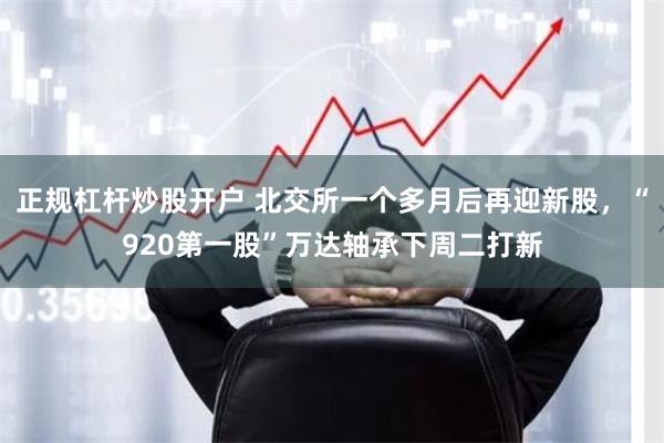 正规杠杆炒股开户 北交所一个多月后再迎新股，“920第一