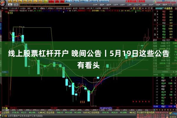 线上股票杠杆开户 晚间公告丨5月19日这些公告有看头