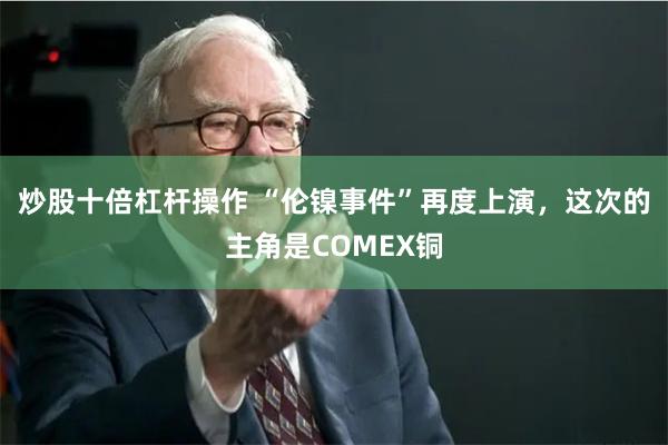 炒股十倍杠杆操作 “伦镍事件”再度上演，这次的主角是COMEX铜