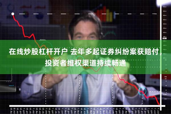 在线炒股杠杆开户 去年多起证券纠纷案获赔付，投资者维权渠道持续畅通