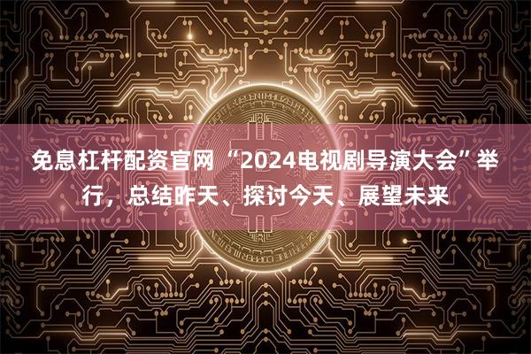 免息杠杆配资官网 “2024电视剧导演大会”举行，总结昨天、探讨今天、展望未来