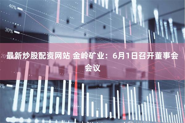 最新炒股配资网站 金岭矿业：6月1日召开董事会会议