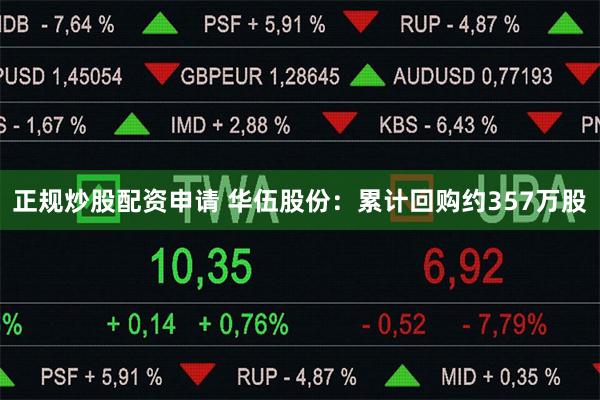 正规炒股配资申请 华伍股份：累计回购约357万股