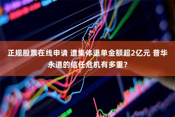 正规股票在线申请 遭集体退单金额超2亿元 普华永道的信任危机有多重？