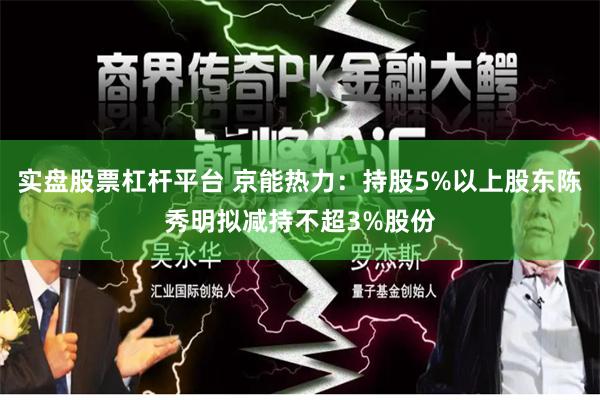 实盘股票杠杆平台 京能热力：持股5%以上股东陈秀明拟减持不超3%股份