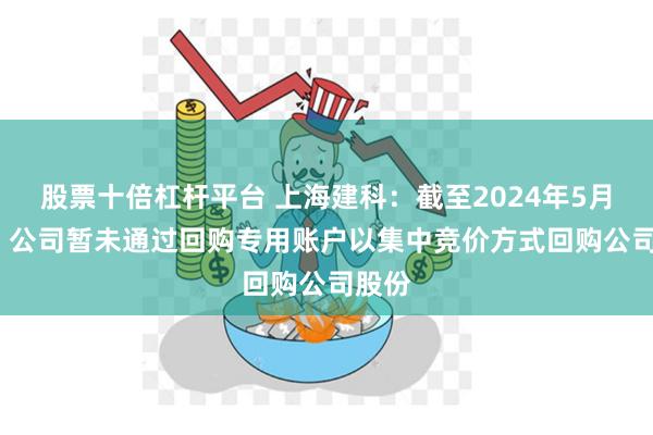 股票十倍杠杆平台 上海建科：截至2024年5月31日 公司暂未通过回购专用账户以集中竞价方式回购公司股份