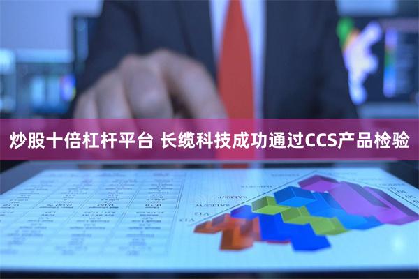 炒股十倍杠杆平台 长缆科技成功通过CCS产品检验