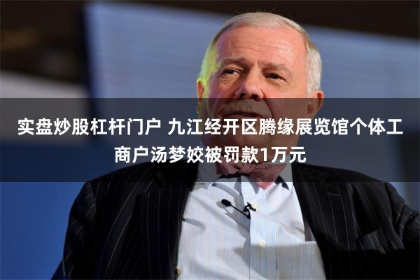 实盘炒股杠杆门户 九江经开区腾缘展览馆个体工商户汤梦姣被罚款1万元