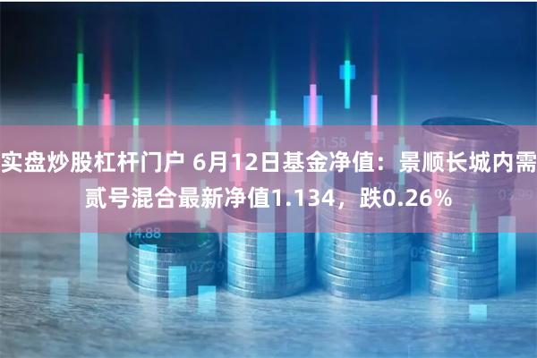 实盘炒股杠杆门户 6月12日基金净值：景顺长城内需贰号混