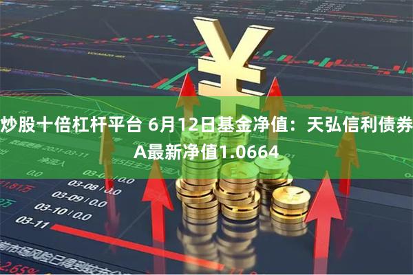 炒股十倍杠杆平台 6月12日基金净值：天弘信利债券A最新净值1.0664