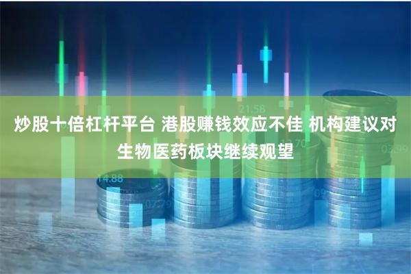 炒股十倍杠杆平台 港股赚钱效应不佳 机构建议对生物医药板块继续观望