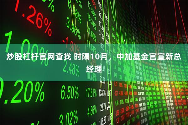 炒股杠杆官网查找 时隔10月，中加基金官宣新总经理