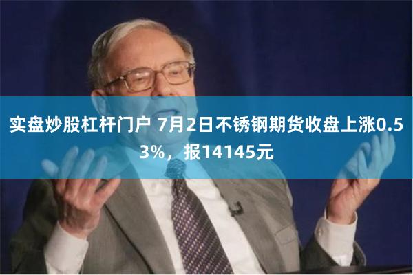 实盘炒股杠杆门户 7月2日不锈钢期货收盘上涨0.53%，