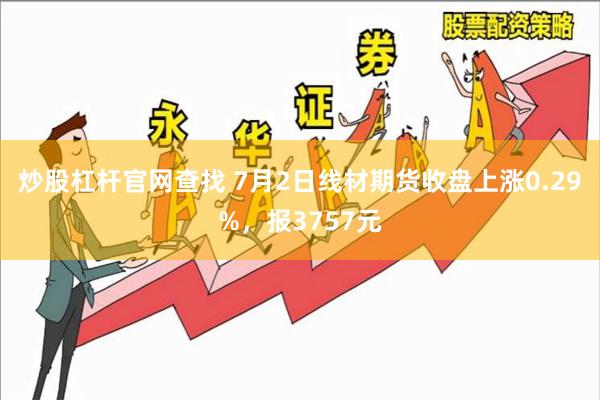 炒股杠杆官网查找 7月2日线材期货收盘上涨0.29%，报3757元