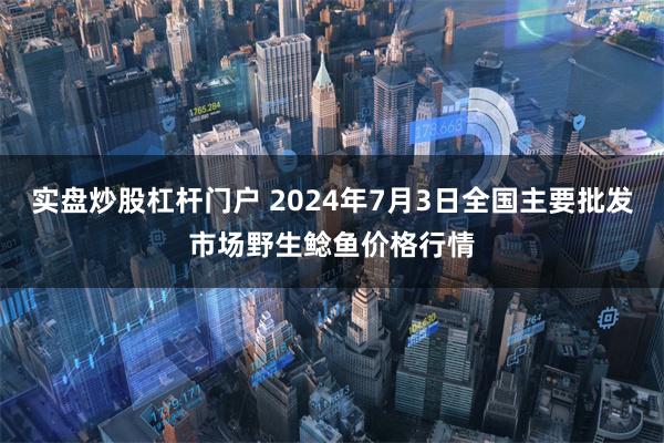 实盘炒股杠杆门户 2024年7月3日全国主要批发市场野生鲶鱼价格行情