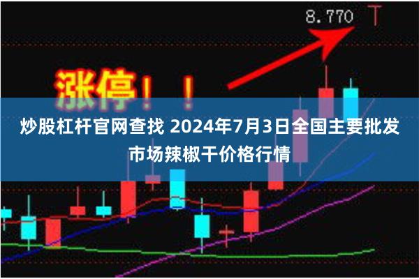 炒股杠杆官网查找 2024年7月3日全国主要批发市场辣椒干价格行情