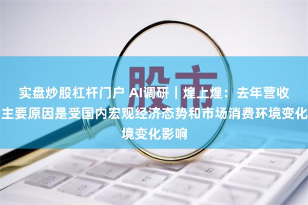 实盘炒股杠杆门户 AI调研｜煌上煌：去年营收下降主要原因是受国内宏观经济态势和市场消费环境变化影响