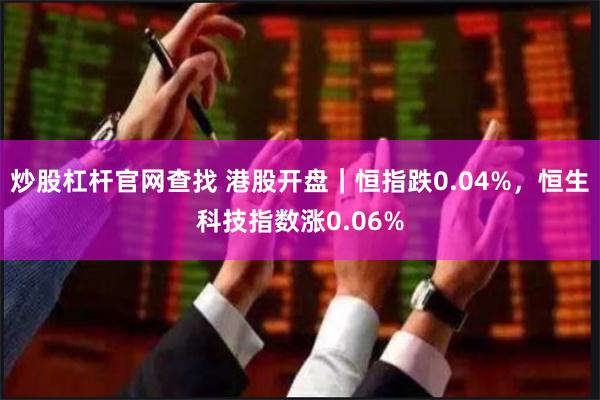 炒股杠杆官网查找 港股开盘｜恒指跌0.04%，恒生科技指数涨0.06%