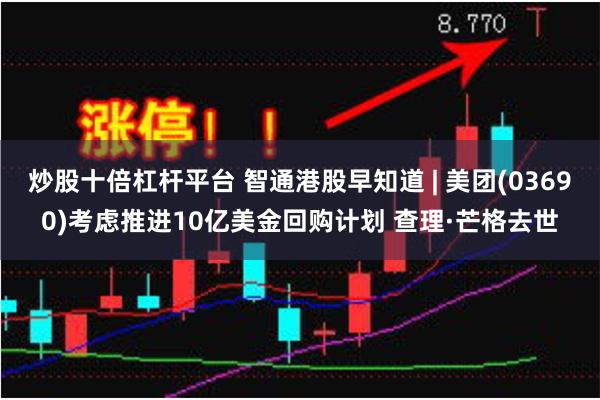 炒股十倍杠杆平台 智通港股早知道 | 美团(03690)考虑推进10亿美金回购计划 查理·芒格去世