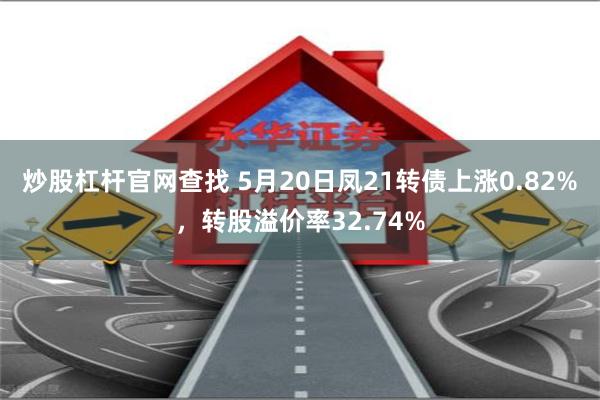 炒股杠杆官网查找 5月20日凤21转债上涨0.82%，转股溢价率32.74%