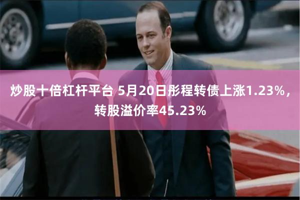 炒股十倍杠杆平台 5月20日彤程转债上涨1.23%，转股溢价率45.23%