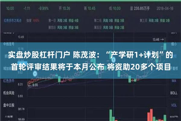 实盘炒股杠杆门户 陈茂波：“产学研1+计划”的首轮评审结果将于本月公布 将资助20多个项目