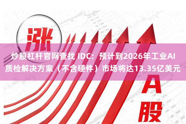 炒股杠杆官网查找 IDC：预计到2026年工业AI质检解决方案（不含硬件）市场将达13.35亿美元