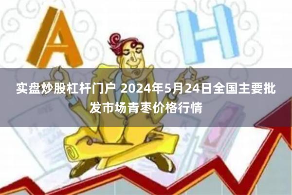 实盘炒股杠杆门户 2024年5月24日全国主要批发市场青