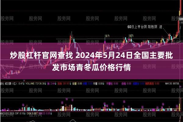 炒股杠杆官网查找 2024年5月24日全国主要批发市场青冬瓜价格行情