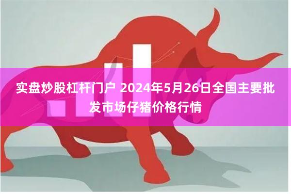 实盘炒股杠杆门户 2024年5月26日全国主要批发市场仔