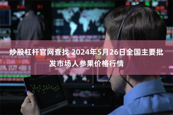 炒股杠杆官网查找 2024年5月26日全国主要批发市场人