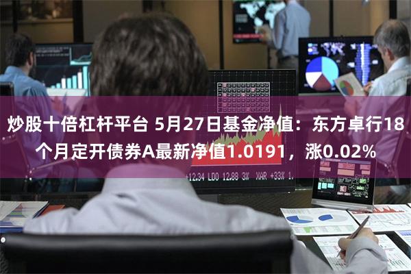 炒股十倍杠杆平台 5月27日基金净值：东方卓行18个月定