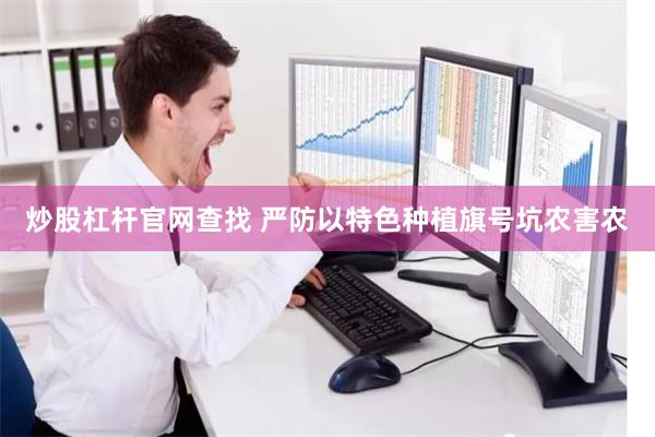 炒股杠杆官网查找 严防以特色种植旗号坑农害农