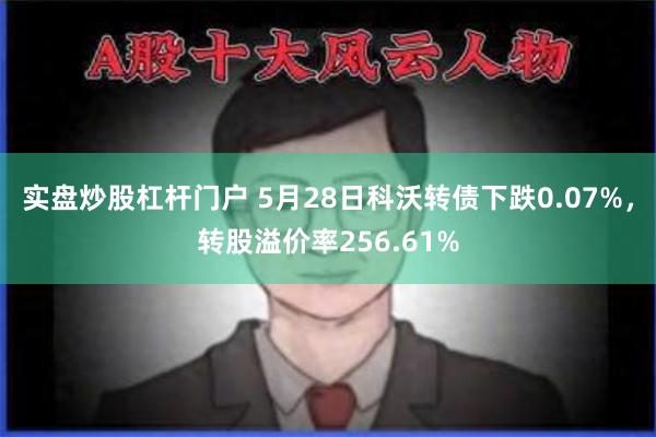 实盘炒股杠杆门户 5月28日科沃转债下跌0.07%，转股溢价率256.61%