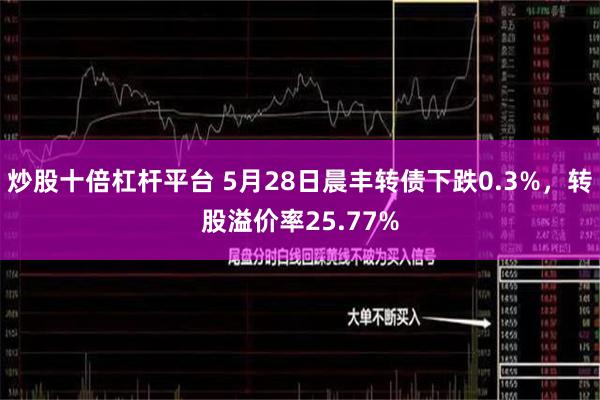 炒股十倍杠杆平台 5月28日晨丰转债下跌0.3%，转股溢价率25.77%