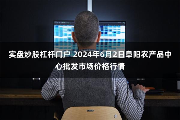 实盘炒股杠杆门户 2024年6月2日阜阳农产品中心批发市