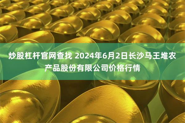 炒股杠杆官网查找 2024年6月2日长沙马王堆农产品股份