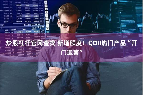 炒股杠杆官网查找 新增额度！QDII热门产品“开门迎客”