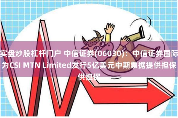 实盘炒股杠杆门户 中信证券(06030)：中信证券国际为CSI MTN Limited发行5亿美元中期票据提供担保