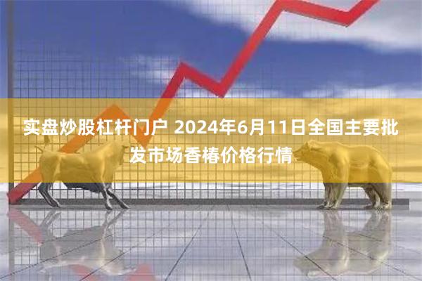 实盘炒股杠杆门户 2024年6月11日全国主要批发市场香椿价格行情