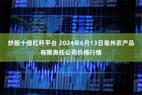 炒股十倍杠杆平台 2024年6月13日亳州农产品有限责任公司价格行情