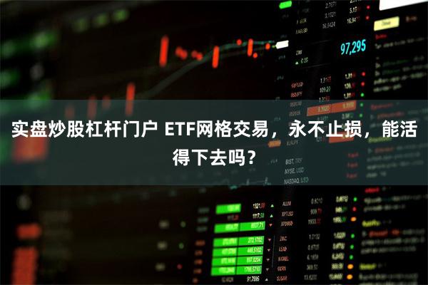 实盘炒股杠杆门户 ETF网格交易，永不止损，能活得下去吗？