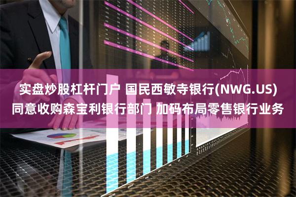 实盘炒股杠杆门户 国民西敏寺银行(NWG.US)同意收购