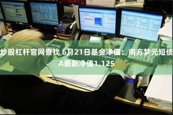 炒股杠杆官网查找 6月21日基金净值：南方梦元短债A最新净值1.125