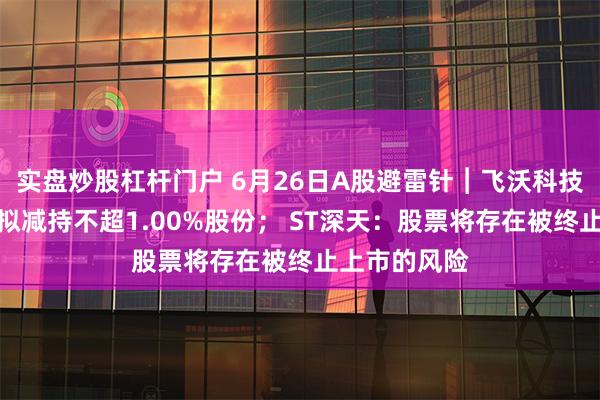 实盘炒股杠杆门户 6月26日A股避雷针︱飞沃科技：湖南文