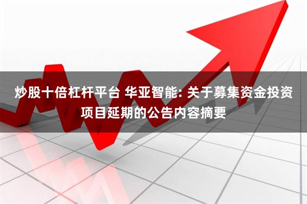 炒股十倍杠杆平台 华亚智能: 关于募集资金投资项目延期的