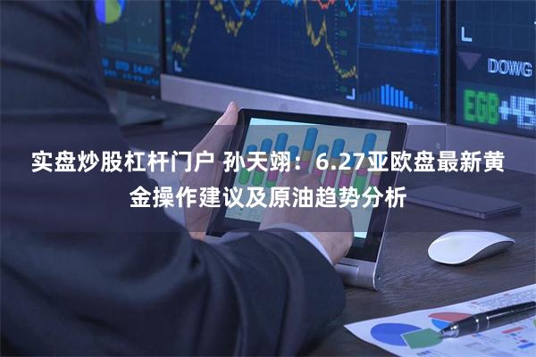 实盘炒股杠杆门户 孙天翊：6.27亚欧盘最新黄金操作建议及原油趋势分析