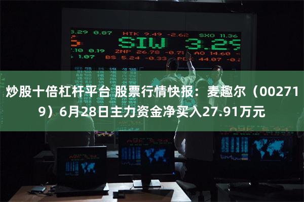 炒股十倍杠杆平台 股票行情快报：麦趣尔（002719）6月28日主力资金净买入27.91万元