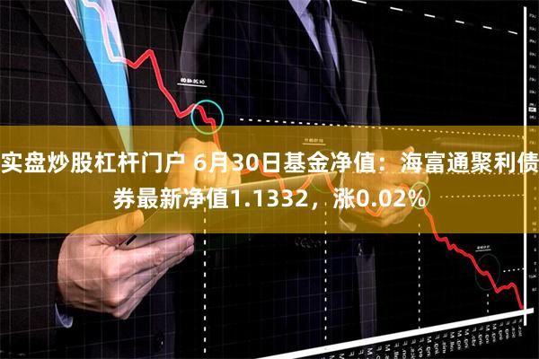 实盘炒股杠杆门户 6月30日基金净值：海富通聚利债券最新净值1.1332，涨0.02%